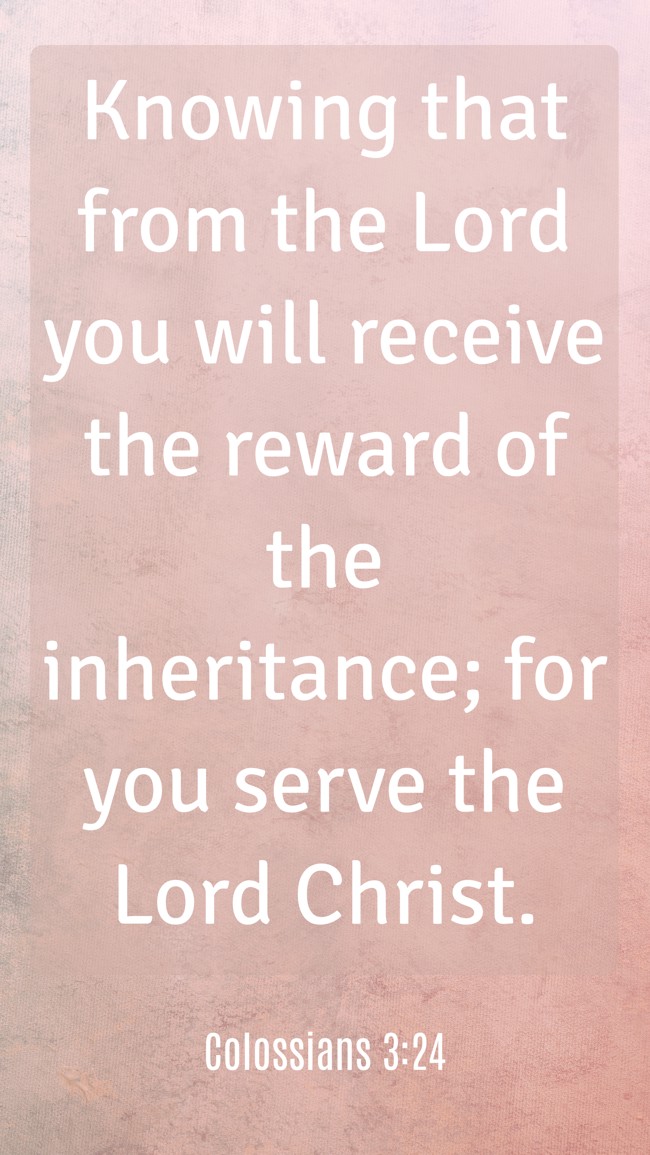 Knowing that from the Lord you will receive the reward of the inheritance; for you serve the Lord Christ. - Colossians 3:24