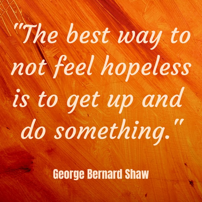 The best way to not feel hopeless is to get up and do something. - George Bernard Shaw