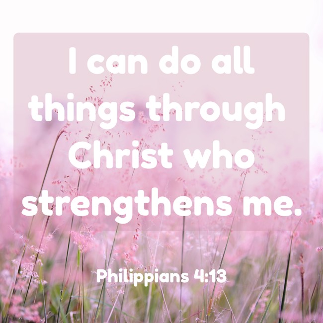 I can do all things through Christ who strengthens me. - Philippians 4:13