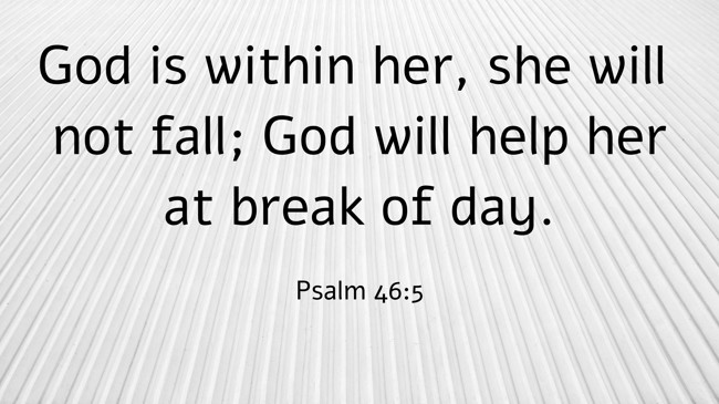 God is within her, she will not fall; God will help her at break of day. - Psalm 46:5