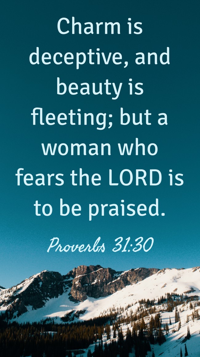 Charm is deceptive, and beauty is fleeting; but a woman who fears the LORD is to be praised. - Proverbs 31:30