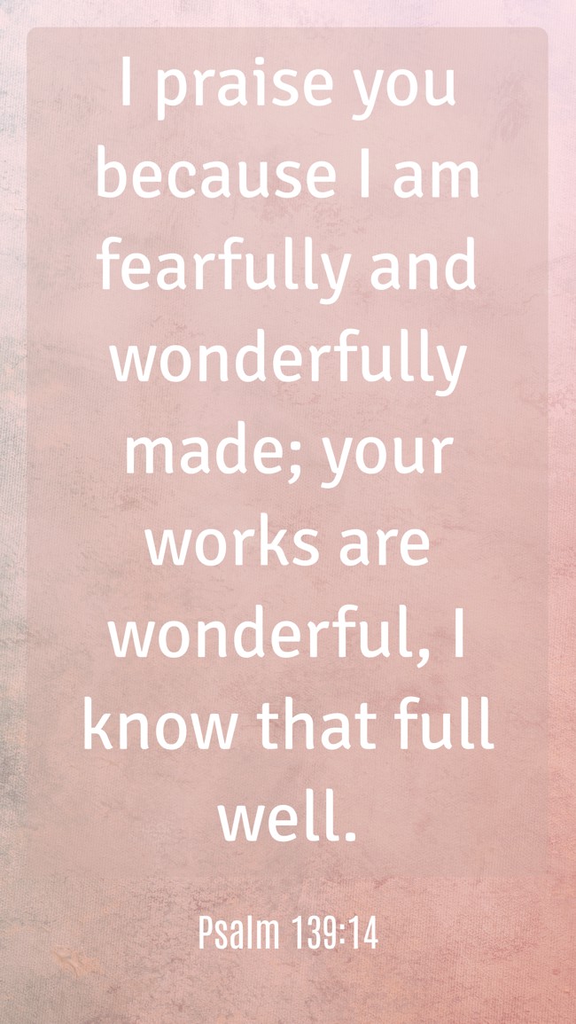 I praise you because I am fearfully and wonderfully made; your works are wonderful, I know that full well. - Psalm 139:14