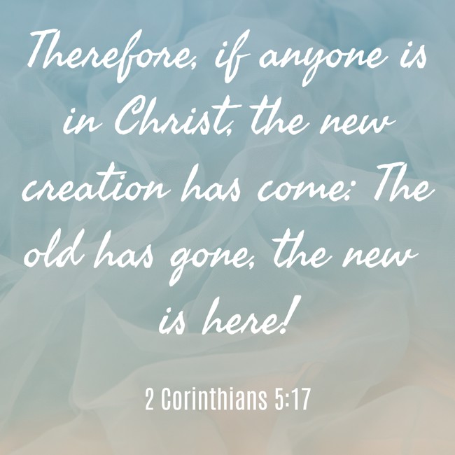 Therefore, if anyone is in Christ, the new creation has come: The old has gone, the new is here! - 2 Corinthians 5:17