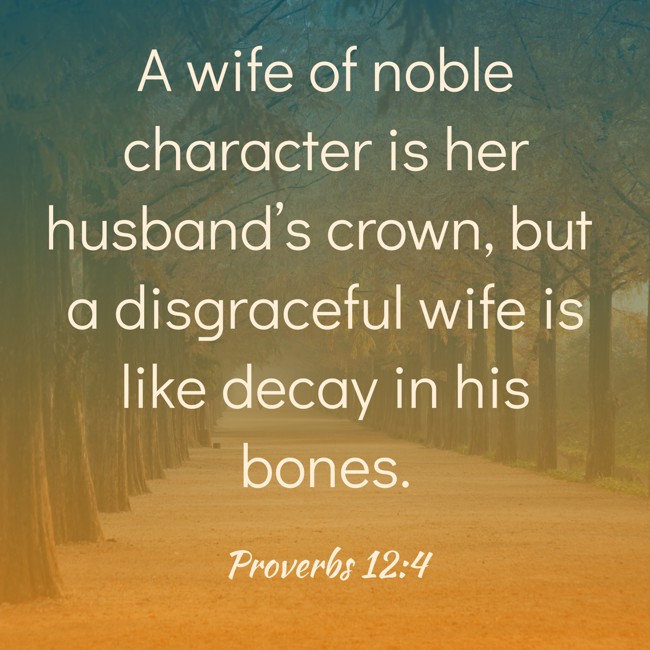 A wife of noble character is her husband’s crown, but a disgraceful wife is like decay in his bones. - Proverbs 12:4