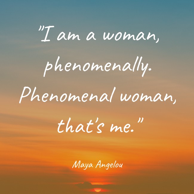 I am a woman, phenomenally. Phenomenal woman, that's me. - Maya Angelou