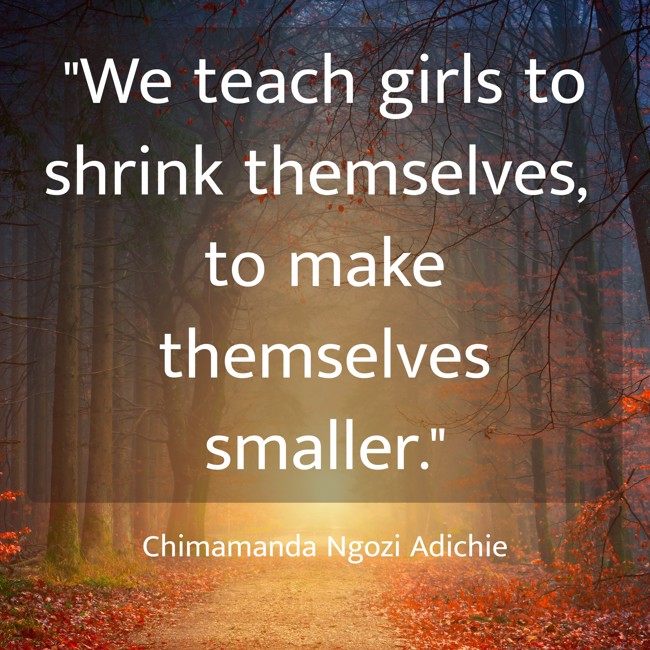 We teach girls to shrink themselves, to make themselves smaller. - Chimamanda Ngozi Adichie
