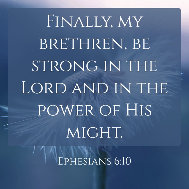 Finally, my brethren, be strong in the Lord and in the power of His might. - Ephesians 6:10