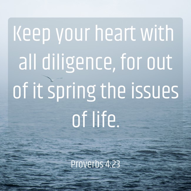 Keep your heart with all diligence, for out of it spring the issues of life. - Proverbs 4:23