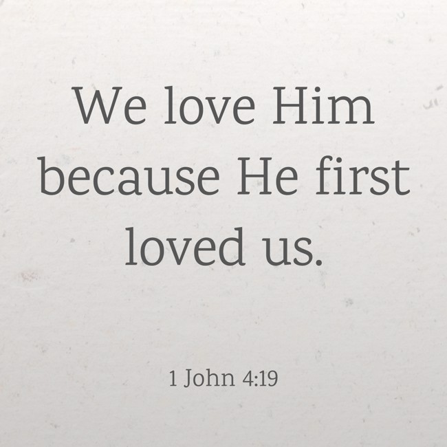 We love Him because He first loved us. - 1 John 4:19