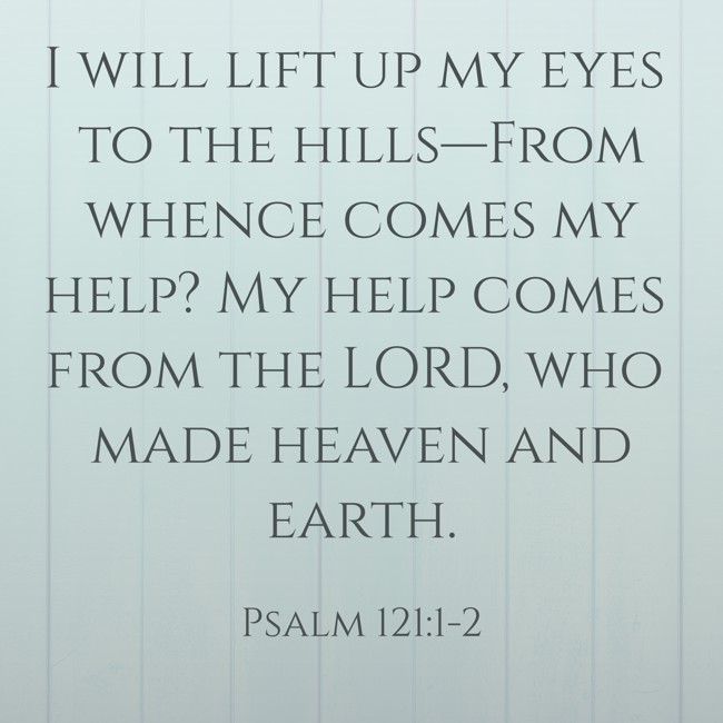 I will lift up my eyes to the hills—From whence comes my help? My help comes from the LORD, who made heaven and earth. - Psalm 121:1-2