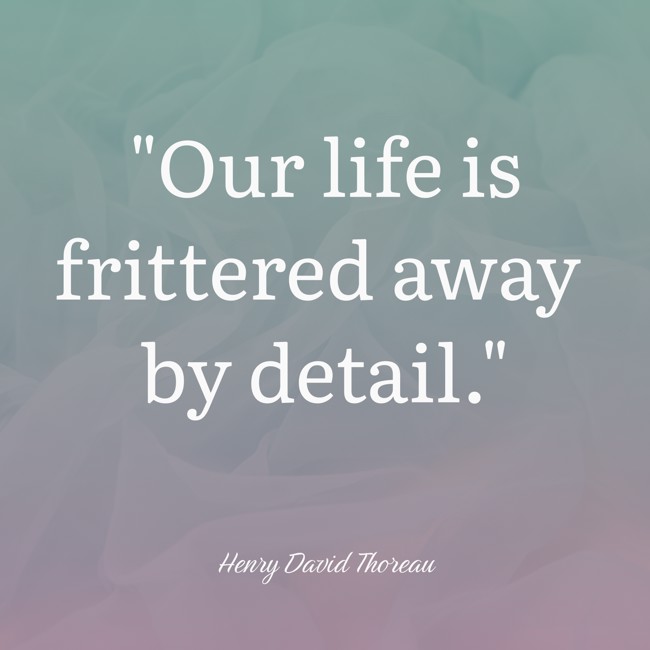 Our life is frittered away by detail. - Henry David Thoreau