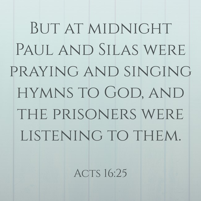  But at midnight Paul and Silas were praying and singing hymns to God, and the prisoners were listening to them.   - Acts 16:25 