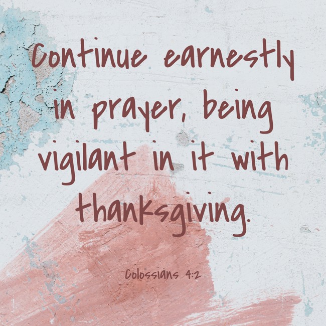  Continue earnestly in prayer, being vigilant in it with thanksgiving.   - Colossians 4:2 