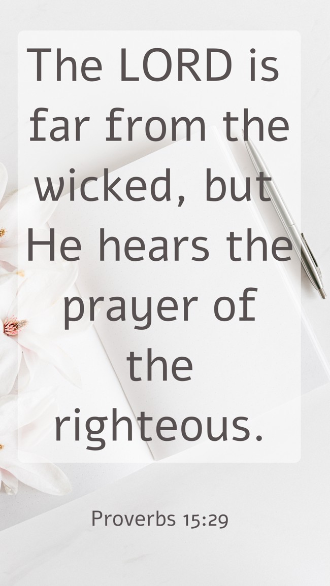  The LORD is far from the wicked, but He hears the prayer of the righteous.   - Proverbs 15:29 