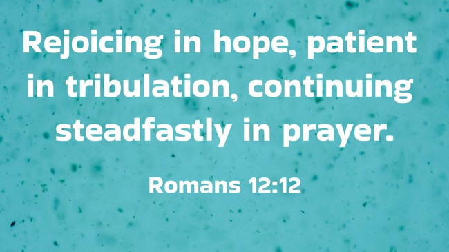  Rejoicing in hope, patient in tribulation, continuing steadfastly in prayer.   - Romans 12:12 