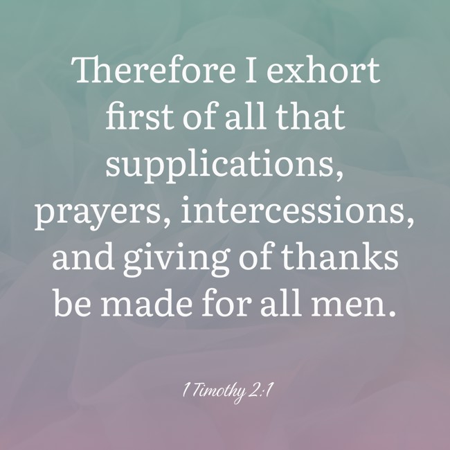  Therefore I exhort first of all that supplications, prayers, intercessions, and giving of thanks be made for all men.   - 1 Timothy 2:1 