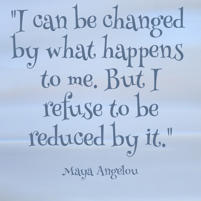  I can be changed by what happens to me. But I refuse to be reduced by it.   - Maya Angelou 