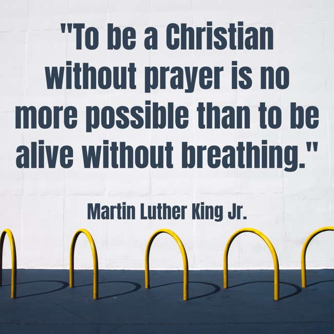  To be a Christian without prayer is no more possible than to be alive without breathing.   - Martin Luther King Jr. 