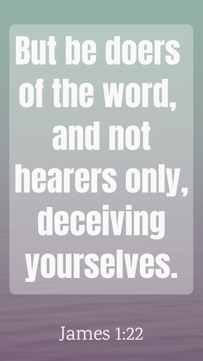 But be doers of the word, and not hearers only, deceiving yourselves. - James 1:22