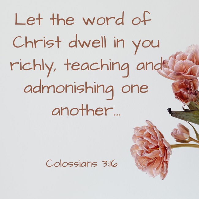 Let the word of Christ dwell in you richly, teaching and admonishing one another... - Colossians 3:16