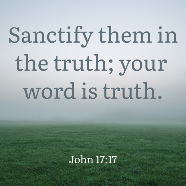 Sanctify them in the truth; your word is truth. - John 17:17