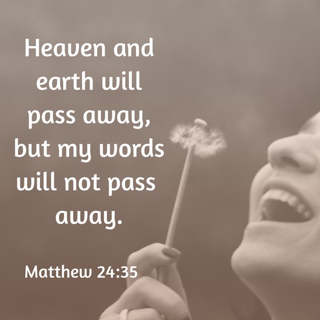 Heaven and earth will pass away, but my words will not pass away. - Matthew 24:35