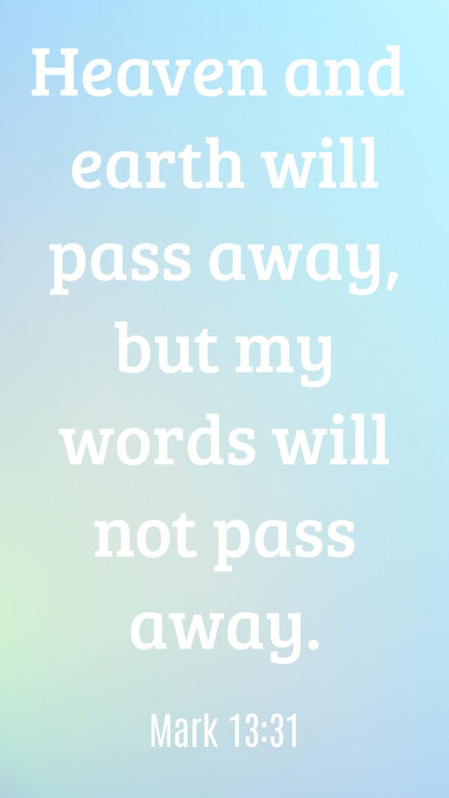 Heaven and earth will pass away, but my words will not pass away. - Mark 13:31