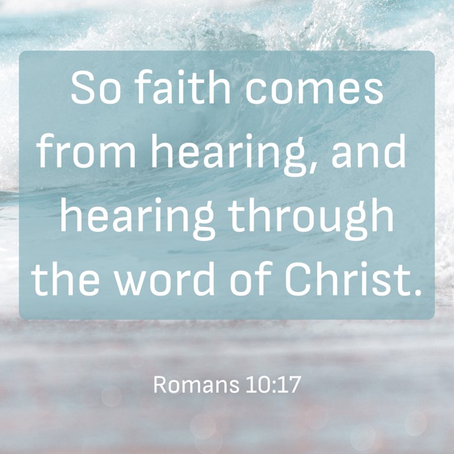 So faith comes from hearing, and hearing through the word of Christ. - Romans 10:17
