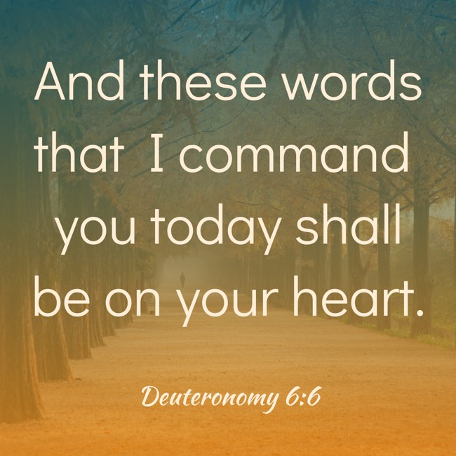 And these words that I command you today shall be on your heart. - Deuteronomy 6:6