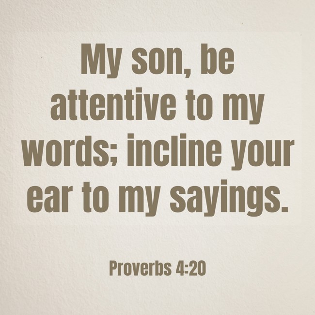 My son, be attentive to my words; incline your ear to my sayings. - Proverbs 4:20