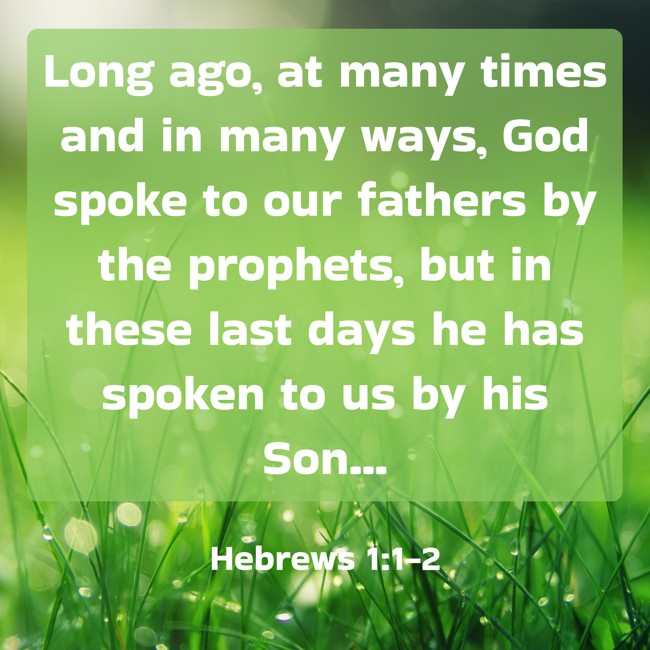 Long ago, at many times and in many ways, God spoke to our fathers by the prophets, but in these last days he has spoken to us by his Son... - Hebrews 1:1-2