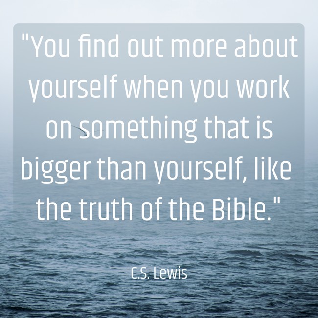 You find out more about yourself when you work on something that is bigger than yourself, like the truth of the Bible. - C.S. Lewis