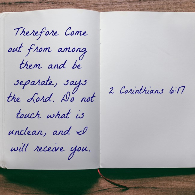 Therefore Come out from among them and be separate, says the Lord. Do not touch what is unclean, and I will receive you. - 2 Corinthians 6:17