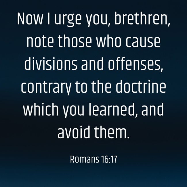 Now I urge you, brethren, note those who cause divisions and offenses, contrary to the doctrine which you learned, and avoid them. - Romans 16:17