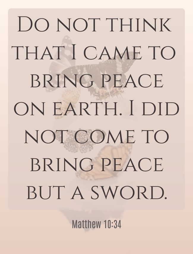 Do not think that I came to bring peace on earth. I did not come to bring peace but a sword. - Matthew 10:34