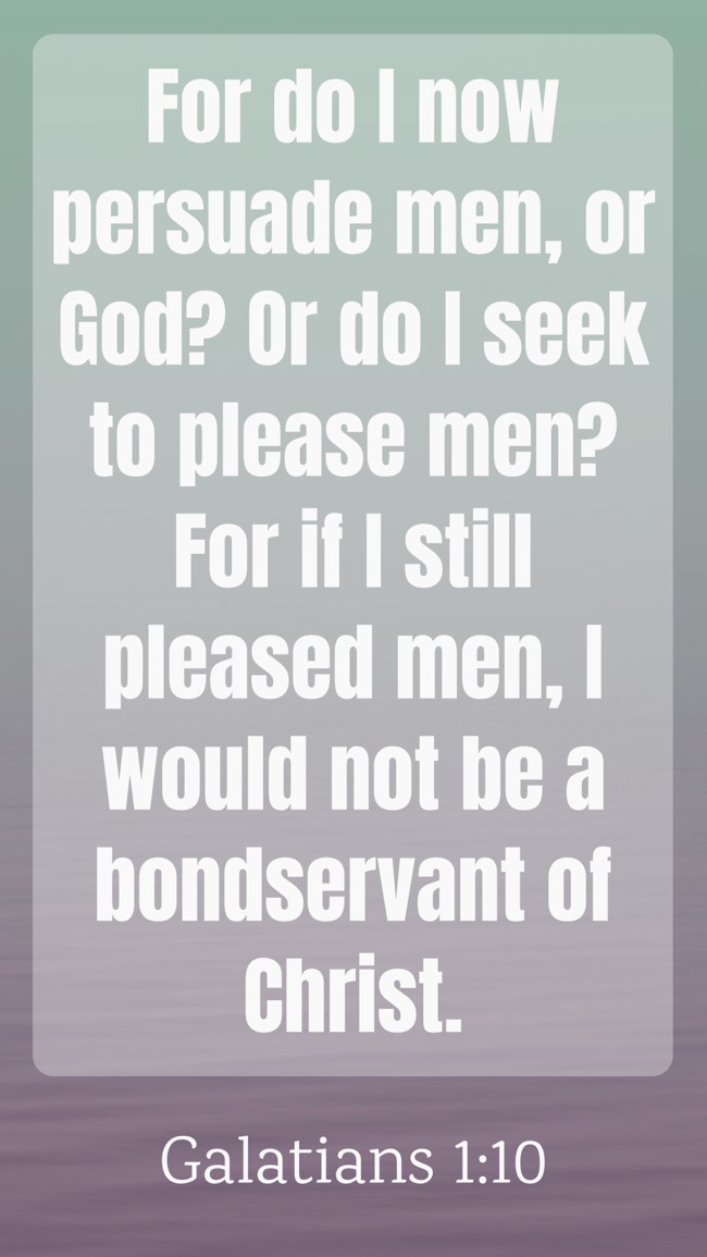 For do I now persuade men, or God? Or do I seek to please men? For if I still pleased men, I would not be a bondservant of Christ. - Galatians 1:10