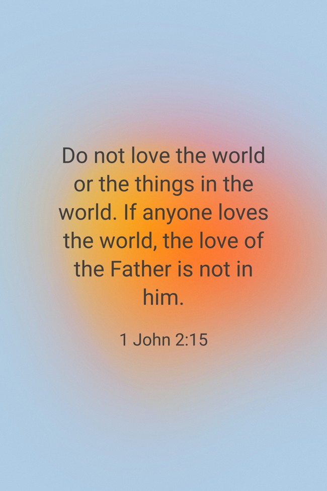 Do not love the world or the things in the world. If anyone loves the world, the love of the Father is not in him. - 1 John 2:15