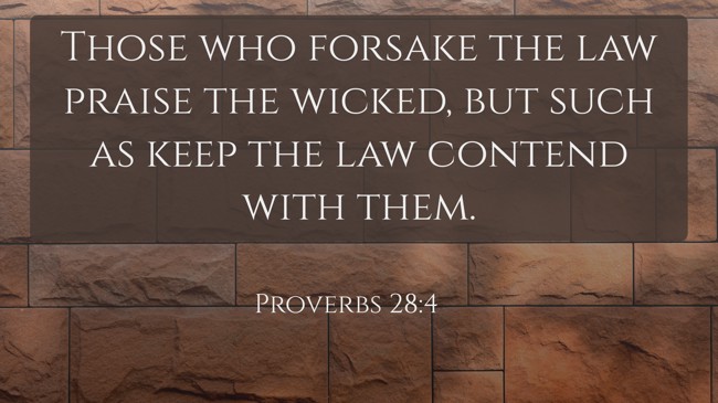 Those who forsake the law praise the wicked, but such as keep the law contend with them. - Proverbs 28:4