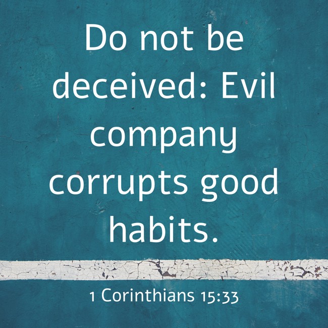 Do not be deceived: Evil company corrupts good habits. - 1 Corinthians 15:33