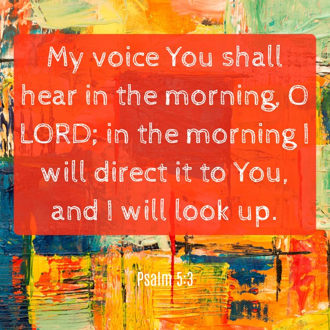 My voice You shall hear in the morning, O LORD; in the morning I will direct it to You, and I will look up. - Psalm 5:3