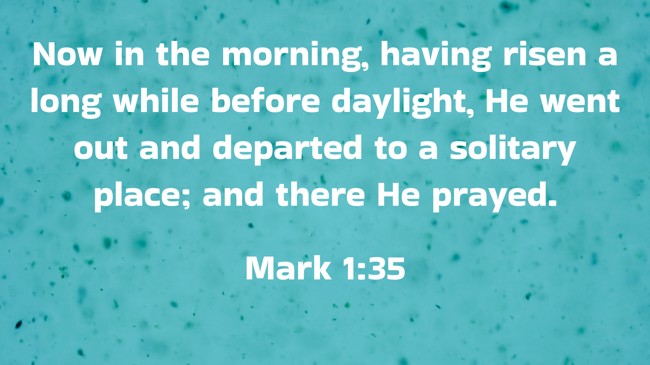 Now in the morning, having risen a long while before daylight, He went out and departed to a solitary place; and there He prayed. - Mark 1:35