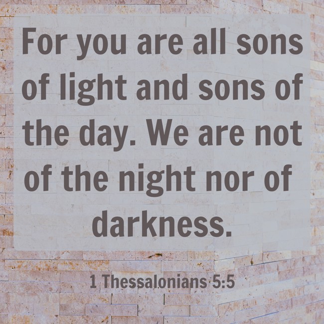 For you are all sons of light and sons of the day. We are not of the night nor of darkness. - 1 Thessalonians 5:5