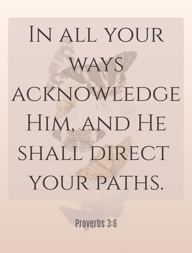In all your ways acknowledge Him, and He shall direct your paths. - Proverbs 3:6
