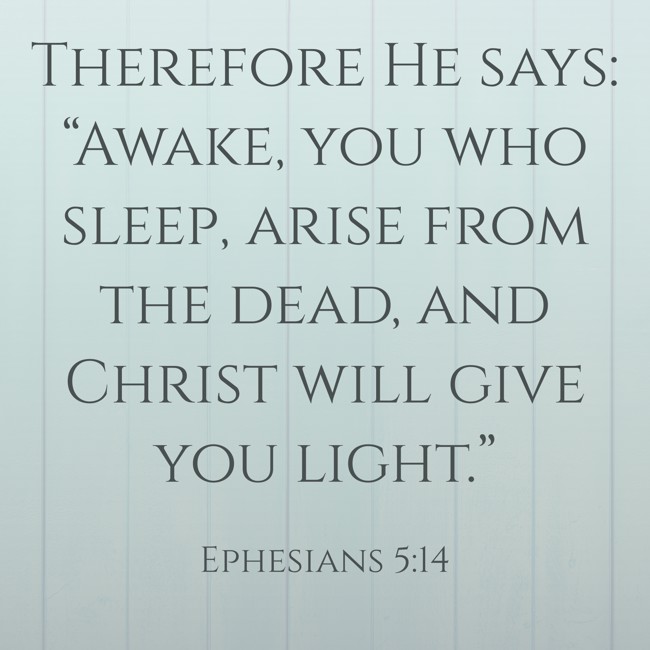 Therefore He says: “Awake, you who sleep, arise from the dead, and Christ will give you light.” - Ephesians 5:14