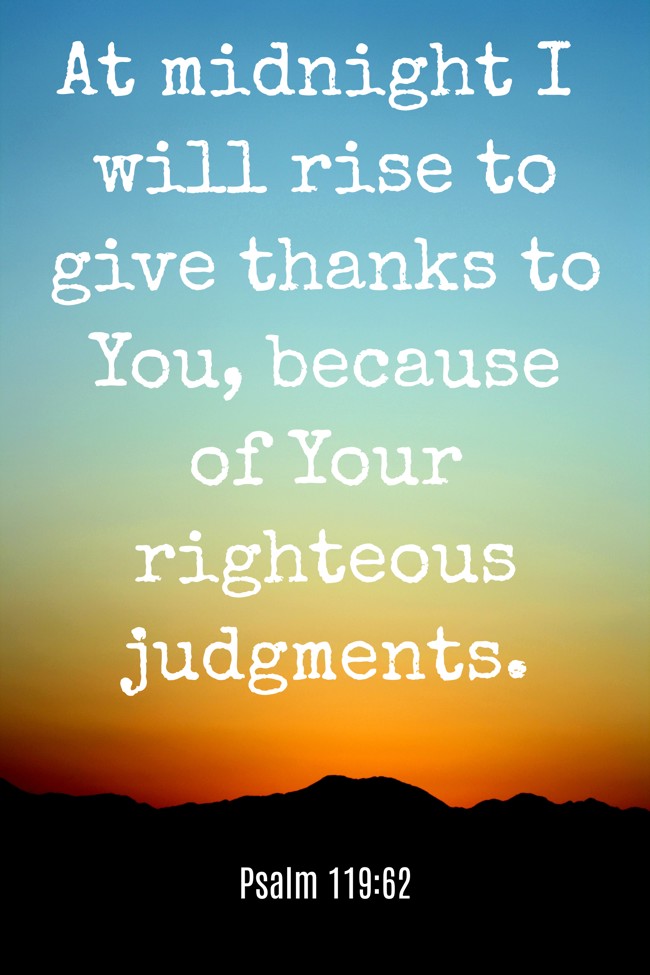 At midnight I will rise to give thanks to You, because of Your righteous judgments. - Psalm 119:62