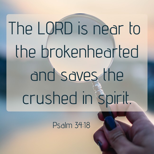 The LORD is near to the brokenhearted and saves the crushed in spirit. - Psalm 34:18