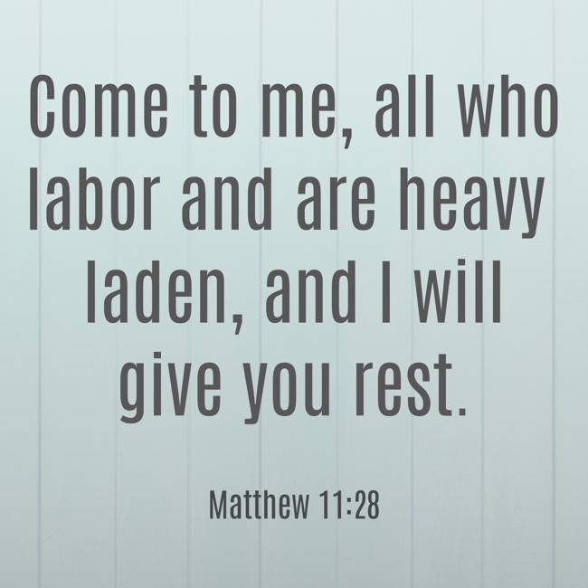 Come to me, all who labor and are heavy laden, and I will give you rest. - Matthew 11:28