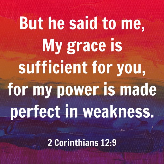 But he said to me, My grace is sufficient for you, for my power is made perfect in weakness. - 2 Corinthians 12:9