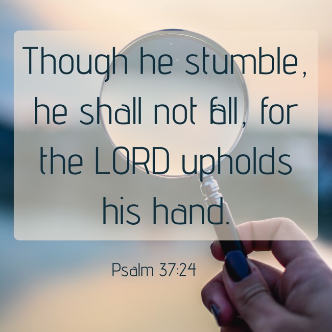 Though he stumble, he shall not fall, for the LORD upholds his hand. - Psalm 37:24