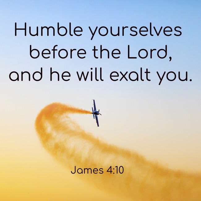 Humble yourselves before the Lord, and he will exalt you. - James 4:10